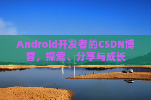 Android开发者的CSDN博客，探索、分享与成长